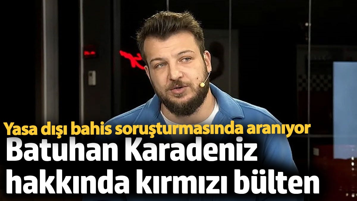 Yasadışı Bahis Soruşturmasında Batuhan Karadeniz’e Kırmızı Bülten